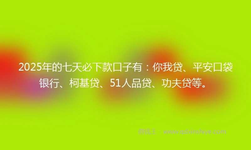 2025年的七天必下款口子有：你我贷、平安口袋银行、柯基贷、51人品贷、功夫贷等。