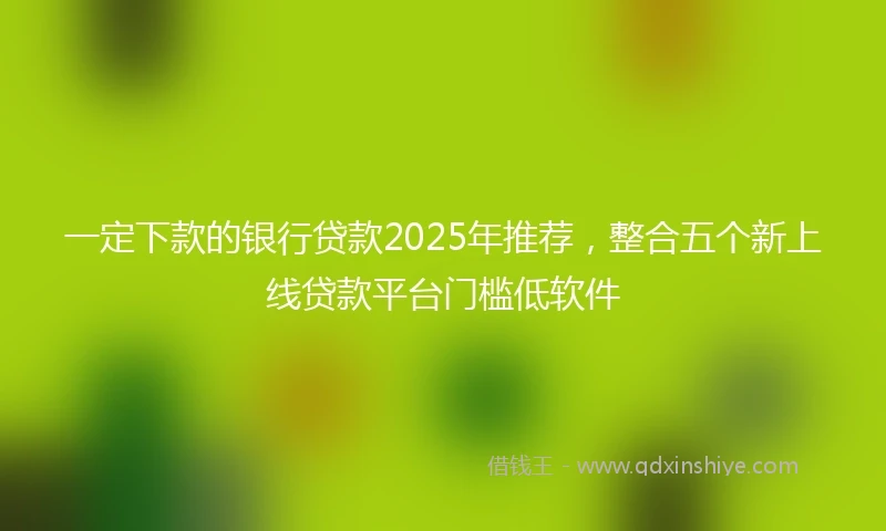 一定下款的银行贷款2025年推荐，整合五个新上线贷款平台门槛低软件