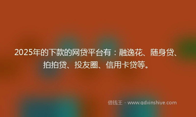 2025年的下款的网贷平台有：融逸花、随身贷、拍拍贷、投友圈、信用卡贷等。