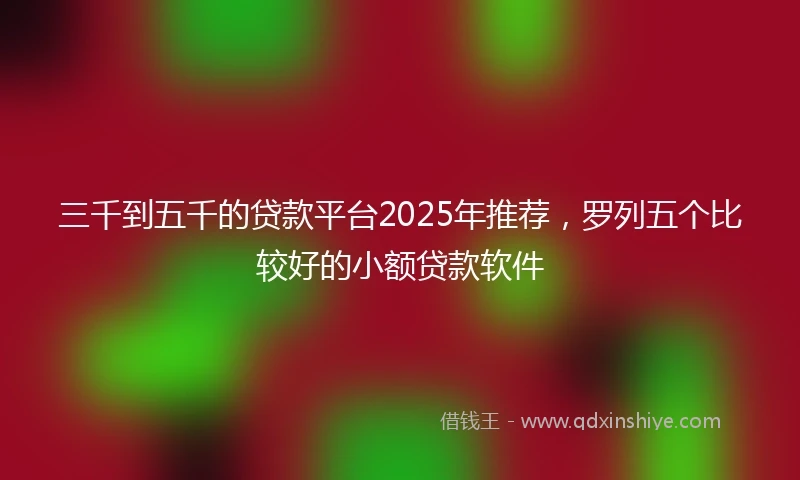 三千到五千的贷款平台2025年推荐，罗列五个比较好的小额贷款软件