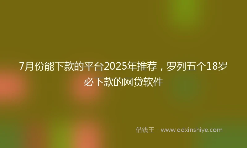 7月份能下款的平台2025年推荐，罗列五个18岁必下款的网贷软件