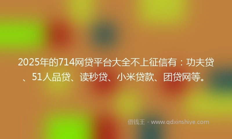 2025年的714网贷平台大全不上征信有：功夫贷、51人品贷、读秒贷、小米贷款、团贷网等。