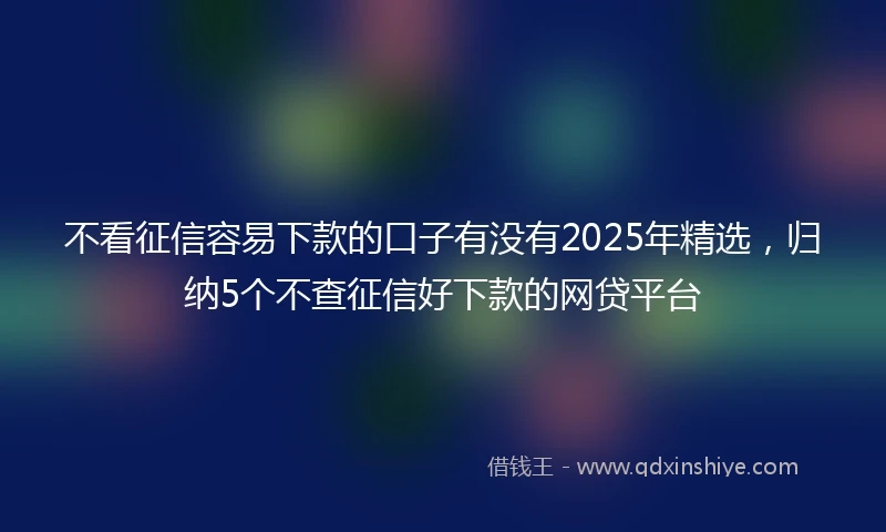 不看征信容易下款的口子有没有2025年精选，归纳5个不查征信好下款的网贷平台