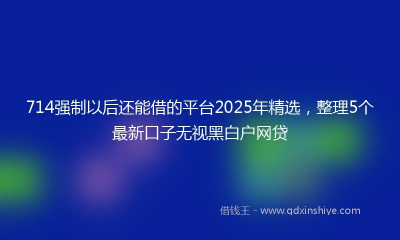 714强制以后还能借的平台2025年精选，整理5个最新口子无视黑白户网贷