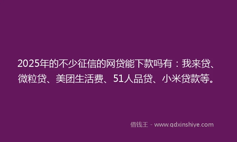 2025年的不少征信的网贷能下款吗有：我来贷、微粒贷、美团生活费、51人品贷、小米贷款等。