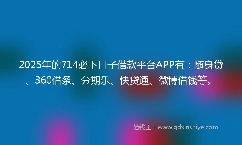 2025年的714必下口子借款平台APP有：随身贷、360借条、分期乐、快贷通、微博借钱等。