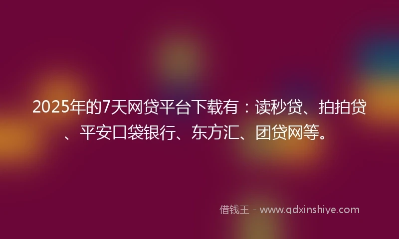 2025年的7天网贷平台下载有：读秒贷、拍拍贷、平安口袋银行、东方汇、团贷网等。
