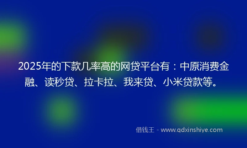 2025年的下款几率高的网贷平台有：中原消费金融、读秒贷、拉卡拉、我来贷、小米贷款等。