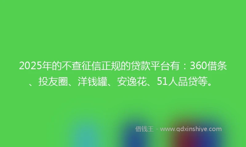 2025年的不查征信正规的贷款平台有：360借条、投友圈、洋钱罐、安逸花、51人品贷等。