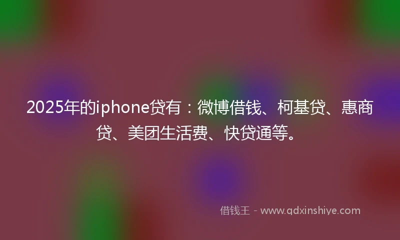 2025年的iphone贷有：微博借钱、柯基贷、惠商贷、美团生活费、快贷通等。