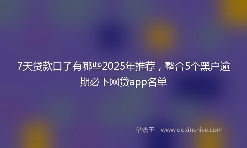 7天贷款口子有哪些2025年推荐，整合5个黑户逾期必下网贷app名单