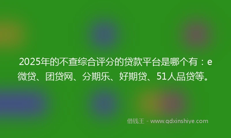 2025年的不查综合评分的贷款平台是哪个有：e微贷、团贷网、分期乐、好期贷、51人品贷等。