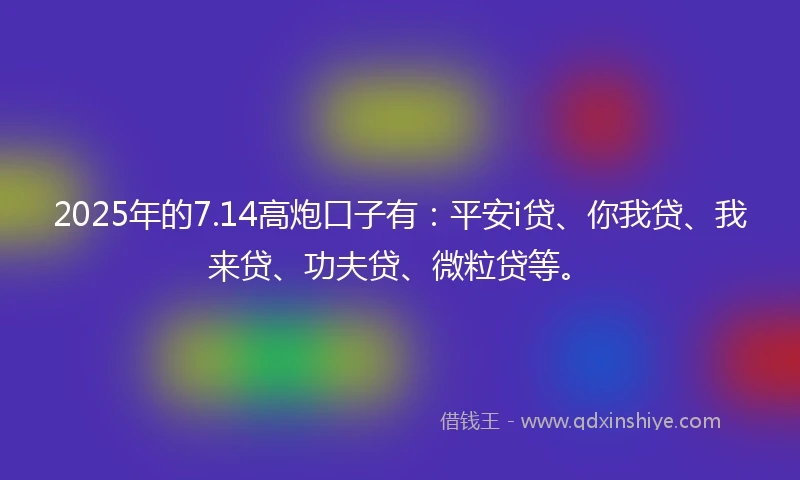 2025年的7.14高炮口子有：平安i贷、你我贷、我来贷、功夫贷、微粒贷等。