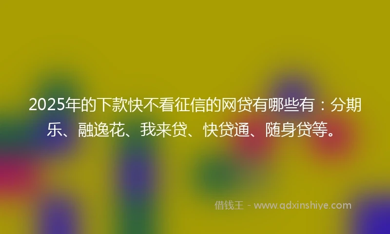 2025年的下款快不看征信的网贷有哪些有：分期乐、融逸花、我来贷、快贷通、随身贷等。