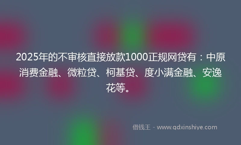 2025年的不审核直接放款1000正规网贷有：中原消费金融、微粒贷、柯基贷、度小满金融、安逸花等。