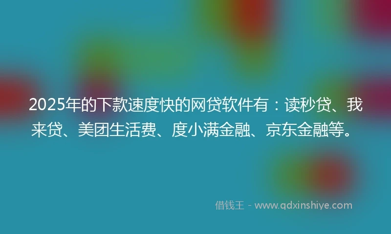2025年的下款速度快的网贷软件有:读秒贷、我来贷、美团生活费、度小满金融、京东金融等。