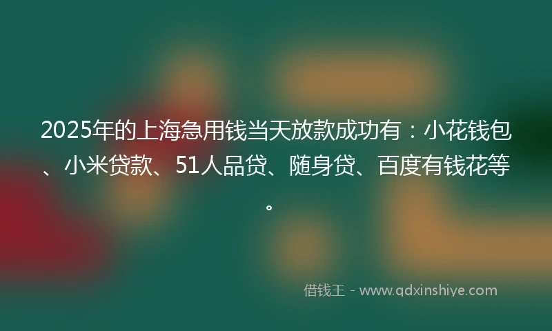 2025年的上海急用钱当天放款成功有：小花钱包、小米贷款、51人品贷、随身贷、百度有钱花等。
