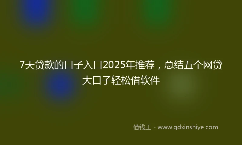 7天贷款的口子入口2025年推荐，总结五个网贷大口子轻松借软件