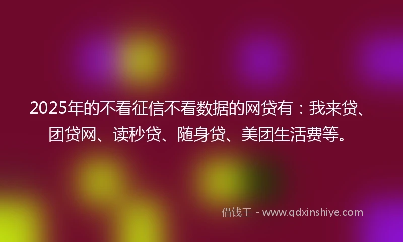2025年的不看征信不看数据的网贷有：我来贷、团贷网、读秒贷、随身贷、美团生活费等。