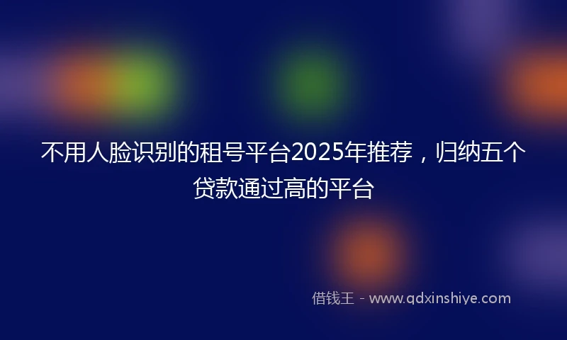 不用人脸识别的租号平台2025年推荐，归纳五个贷款通过高的平台