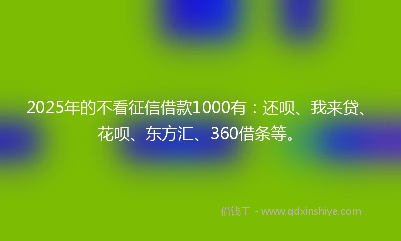 2025年的不看征信借款1000有：还呗、我来贷、花呗、东方汇、360借条等。