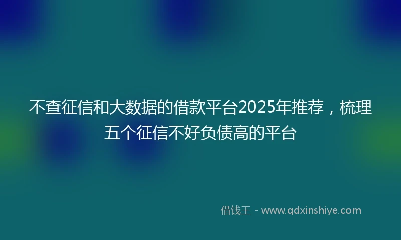 不查征信和大数据的借款平台2025年推荐，梳理五个征信不好负债高的平台