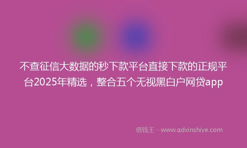 不查征信大数据的秒下款平台直接下款的正规平台2025年精选,整合五个无视黑白户网贷app