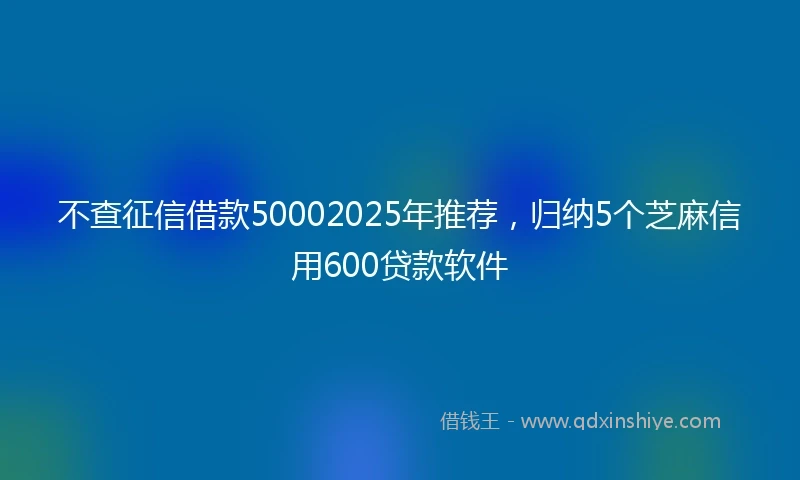 不查征信借款50002025年推荐，归纳5个芝麻信用600贷款软件