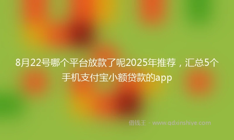 8月22号哪个平台放款了呢2025年推荐，汇总5个手机支付宝小额贷款的app