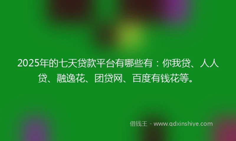 2025年的七天贷款平台有哪些有：你我贷、人人贷、融逸花、团贷网、百度有钱花等。