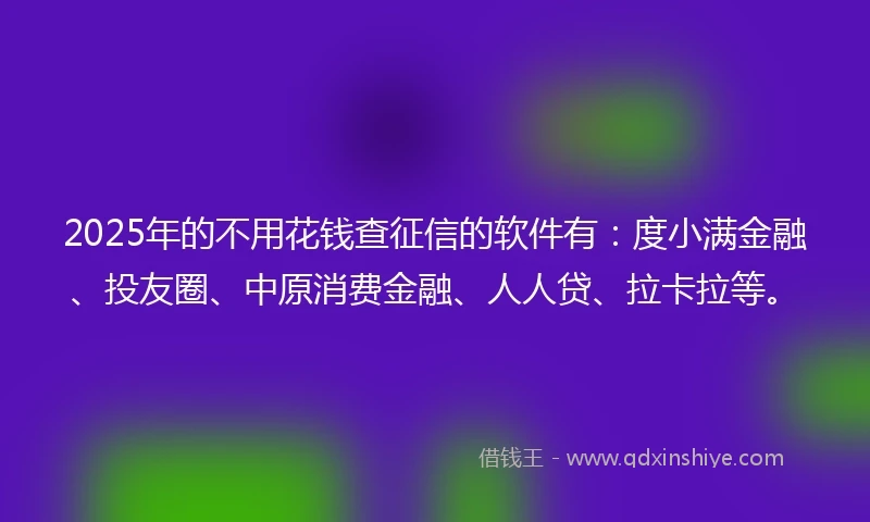 2025年的不用花钱查征信的软件有：度小满金融、投友圈、中原消费金融、人人贷、拉卡拉等。