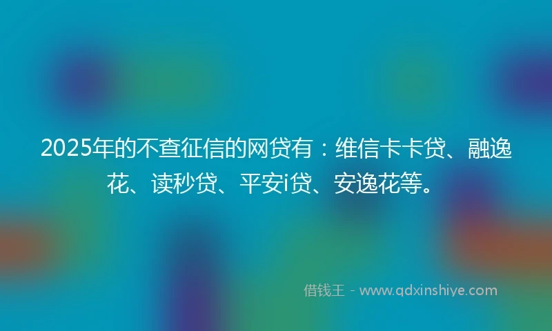 2025年的不查征信的网贷有：维信卡卡贷、融逸花、读秒贷、平安i贷、安逸花等。