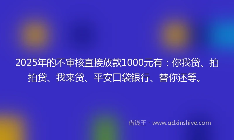 2025年的不审核直接放款1000元有：你我贷、拍拍贷、我来贷、平安口袋银行、替你还等。