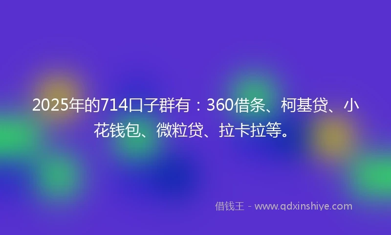 2025年的714口子群有：360借条、柯基贷、小花钱包、微粒贷、拉卡拉等。