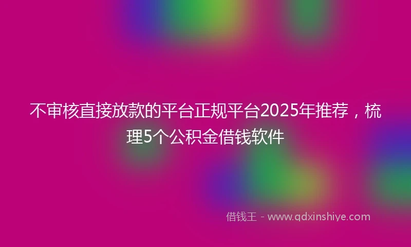 不审核直接放款的平台正规平台2025年推荐，梳理5个公积金借钱软件