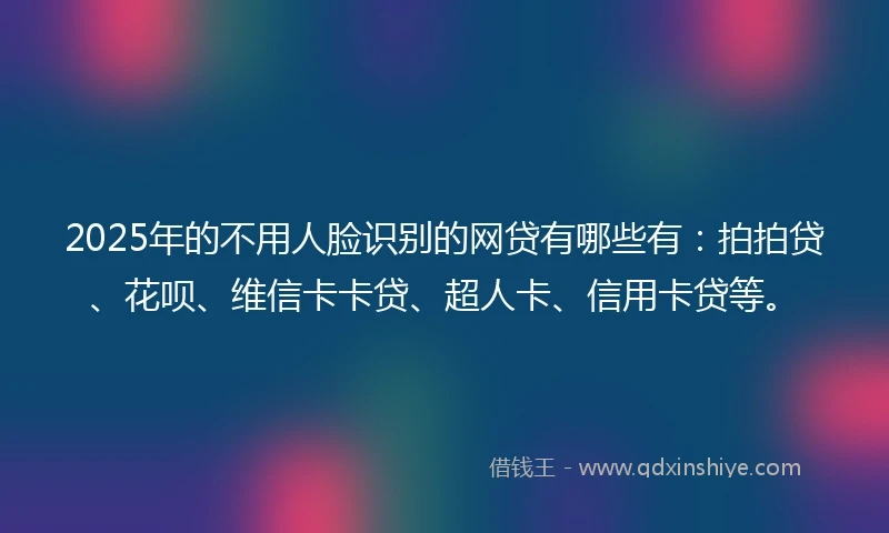 2025年的不用人脸识别的网贷有哪些有：拍拍贷、花呗、维信卡卡贷、超人卡、信用卡贷等。