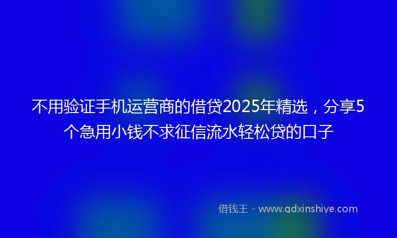 不用验证手机运营商的借贷2025年精选，分享5个急用小钱不求征信流水轻松贷的口子