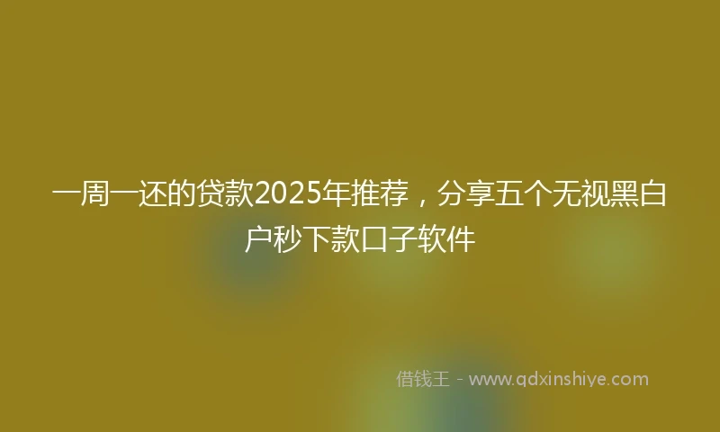 一周一还的贷款2025年推荐，分享五个无视黑白户秒下款口子软件