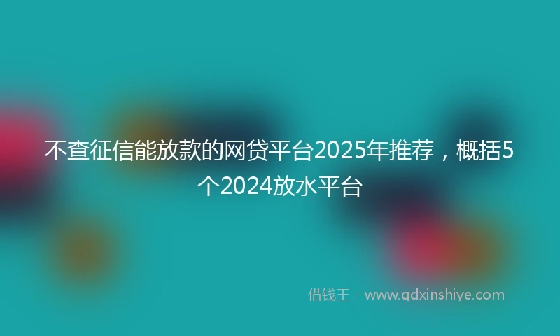 不查征信能放款的网贷平台2025年推荐，概括5个2024放水平台