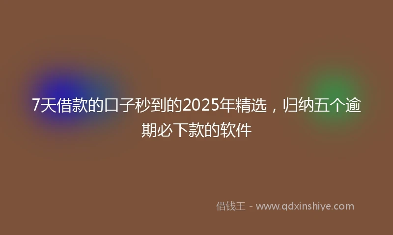 7天借款的口子秒到的2025年精选，归纳五个逾期必下款的软件