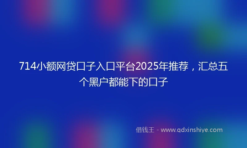 714小额网贷口子入口平台2025年推荐，汇总五个黑户都能下的口子