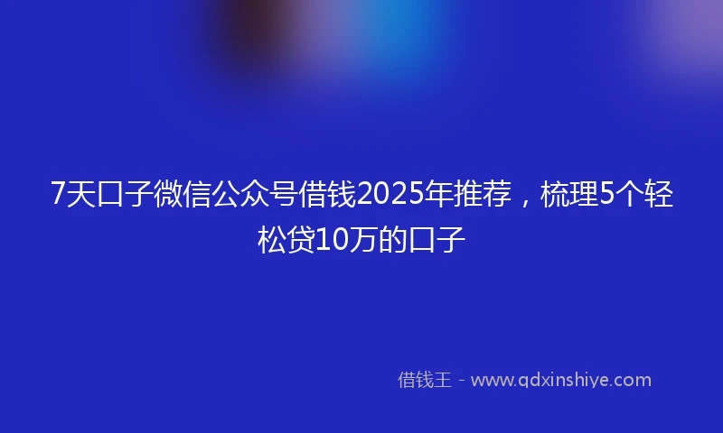 7天口子微信公众号借钱2025年推荐，梳理5个轻松贷10万的口子