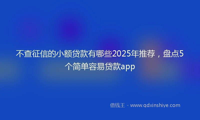 不查征信的小额贷款有哪些2025年推荐，盘点5个简单容易贷款app