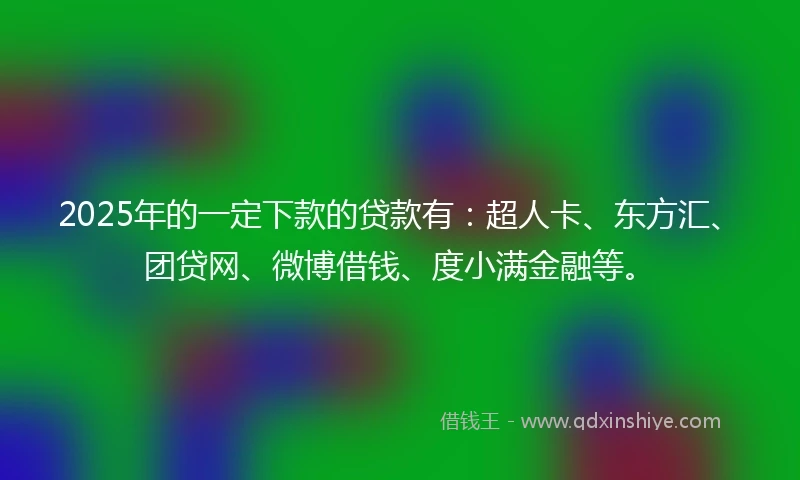 2025年的一定下款的贷款有：超人卡、东方汇、团贷网、微博借钱、度小满金融等。