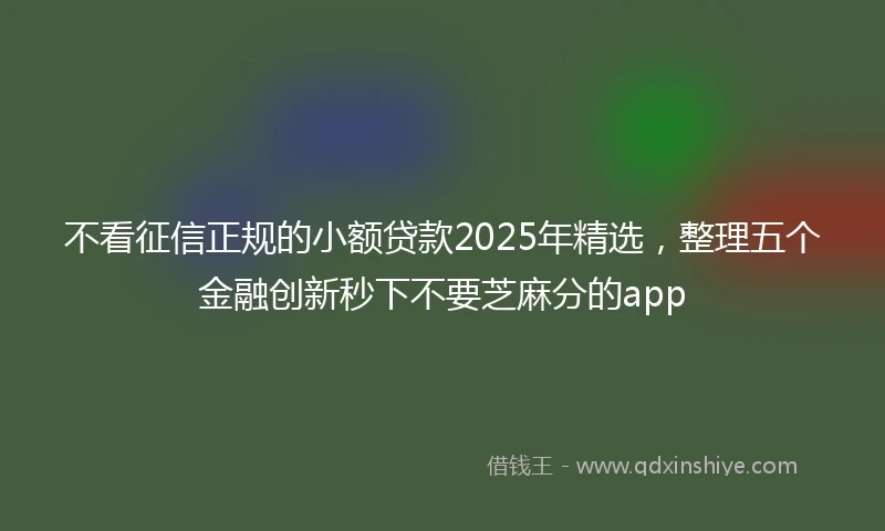 不看征信正规的小额贷款2025年精选,整理五个金融创新秒下不要芝麻分的app