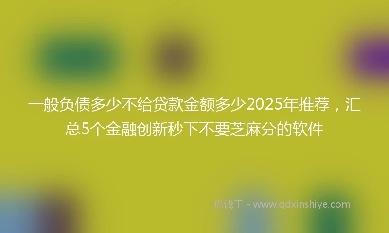 一般负债多少不给贷款金额多少2025年推荐，汇总5个金融创新秒下不要芝麻分的软件