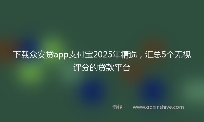 下载众安贷app支付宝2025年精选，汇总5个无视评分的贷款平台