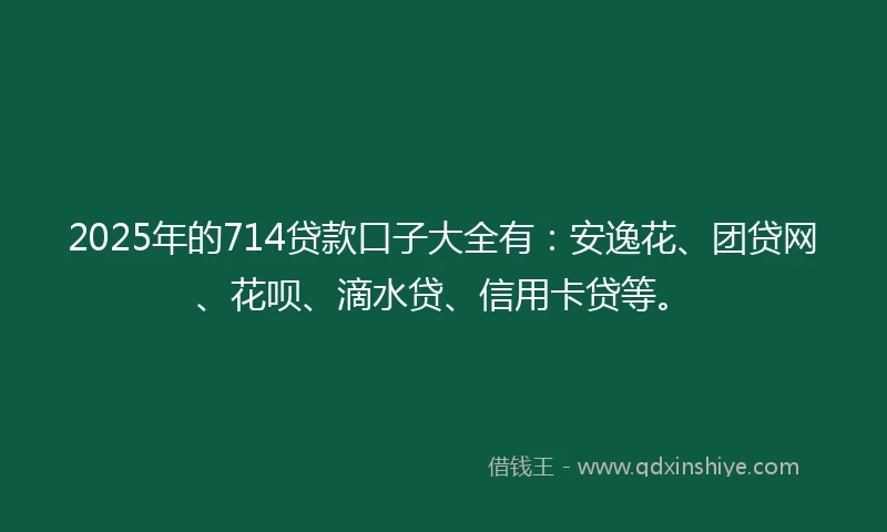 2025年的714贷款口子大全有：安逸花、团贷网、花呗、滴水贷、信用卡贷等。