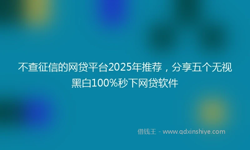 不查征信的网贷平台2025年推荐，分享五个无视黑白100%秒下网贷软件