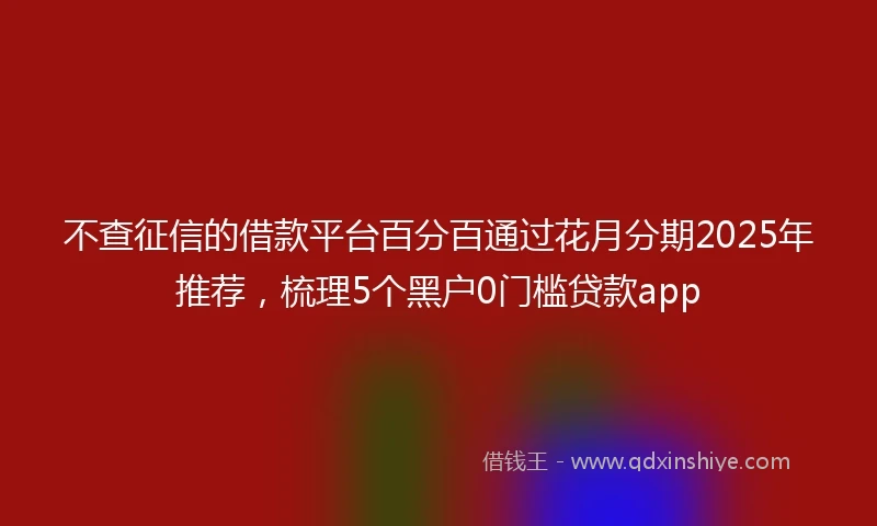 不查征信的借款平台百分百通过花月分期2025年推荐，梳理5个黑户0门槛贷款app